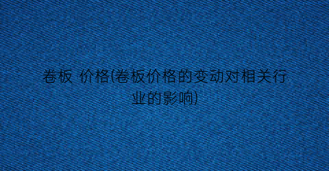 卷板 价格(卷板价格的变动对相关行业的影响)